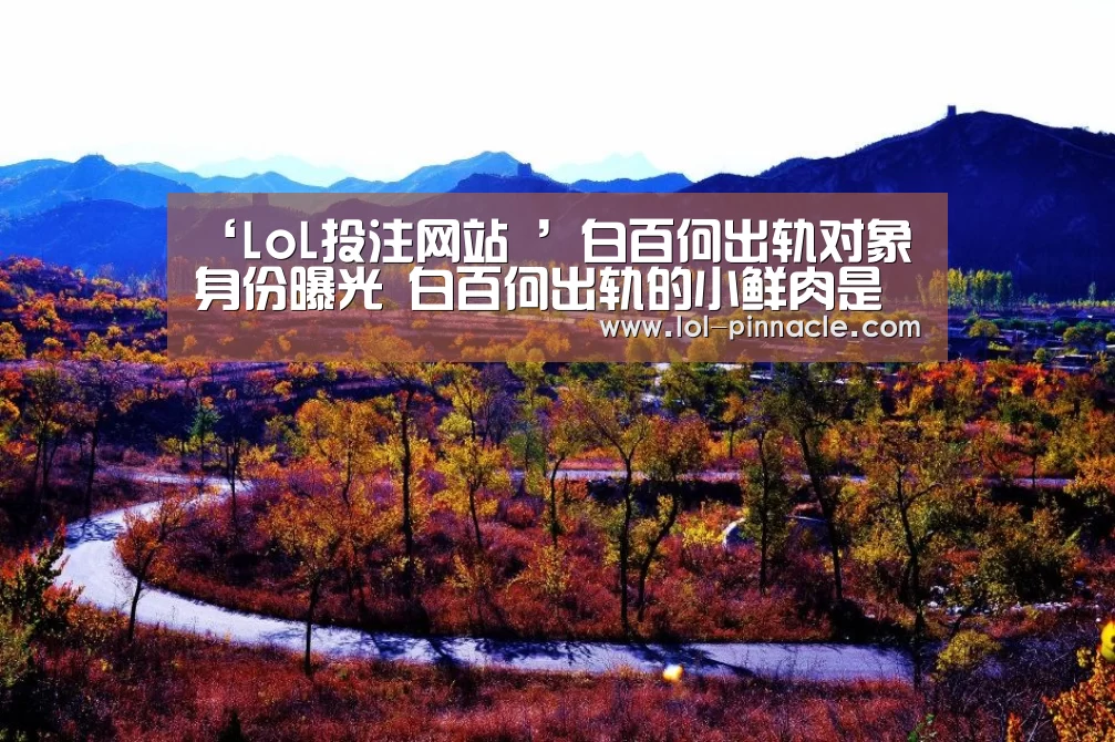 ‘LoL投注网站 ’白百何出轨对象身份曝光 白百何出轨的小鲜肉是谁(图1) 2026年最佳英雄联盟投注网站