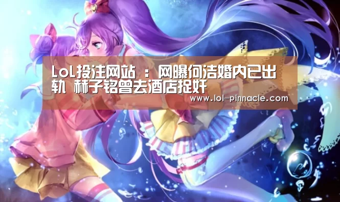 LoL投注网站 :网曝何洁婚内已出轨 赫子铭曾去酒店捉奸(图2) LoL投注网站