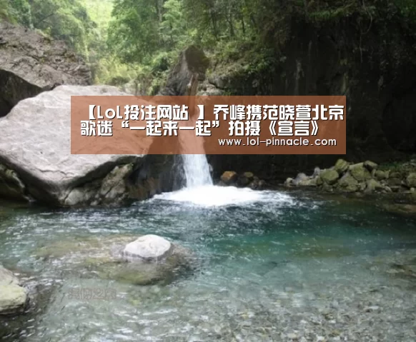 【LoL投注网站 】乔峰携范晓萱北京歌迷“一起来一起”拍摄《宣言》MV(图1) LoL投注网站