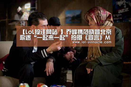 【LoL投注网站 】乔峰携范晓萱北京歌迷“一起来一起”拍摄《宣言》MV(图4) LoL投注网站