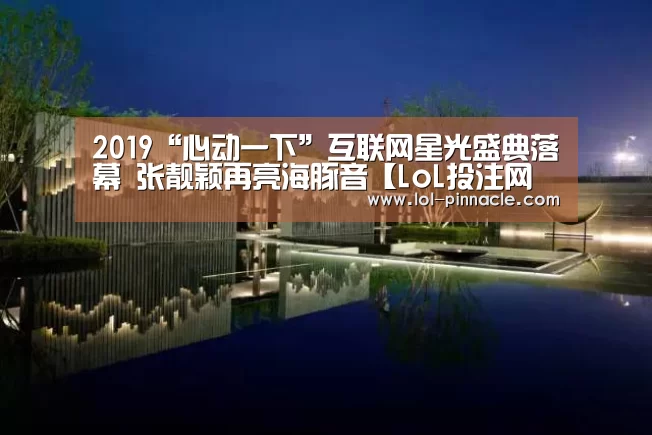 2019“心动一下”互联网星光盛典落幕 张靓颖再亮海豚音【LoL投注网站 】(图2) LoL投注网站
