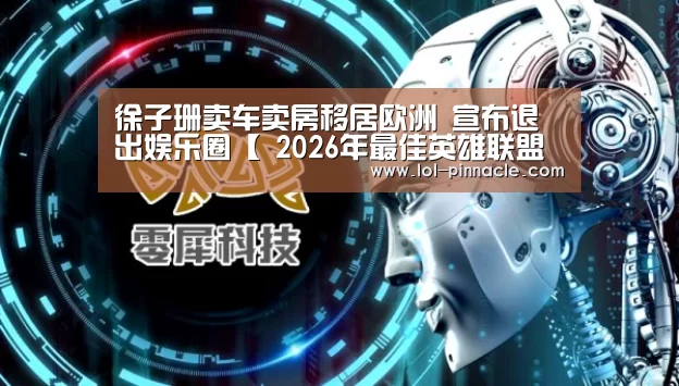 徐子珊卖车卖房移居欧洲 宣布退出娱乐圈【 2026年最佳英雄联盟投注网站】(图1) LoL投注网站