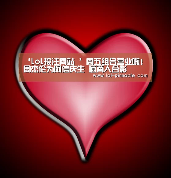‘LoL投注网站 ’周五组合营业啦!周杰伦为阿信庆生 晒两人合影(图1) LoL投注网站