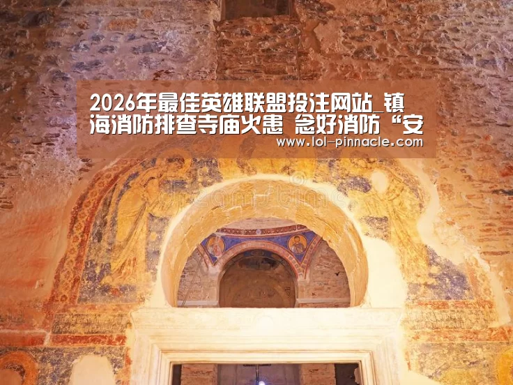 2026年最佳英雄联盟投注网站_镇海消防排查寺庙火患 念好消防“安全经”(图1) LoL投注网站