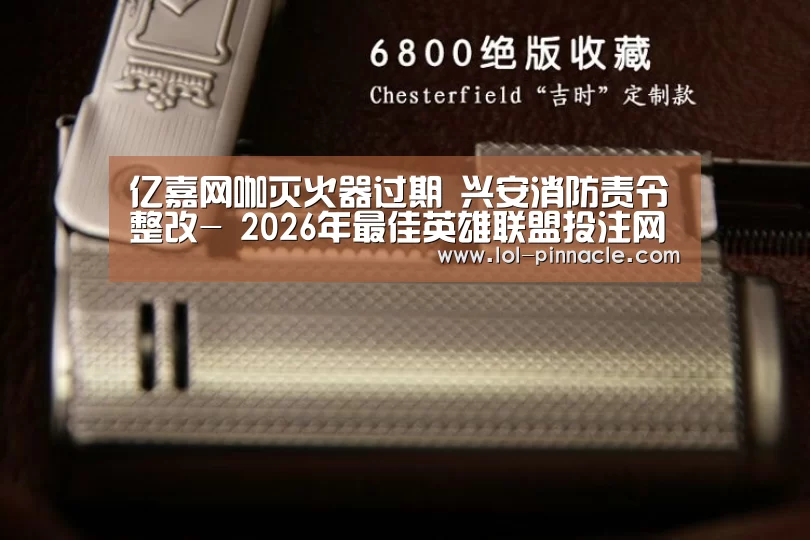 亿嘉网咖灭火器过期 兴安消防责令整改- 2026年最佳英雄联盟投注网站(图2) 2026年最佳英雄联盟投注网站