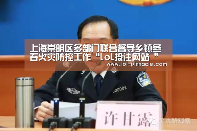 上海崇明区多部门联合督导乡镇冬春火灾防控工作“LoL投注网站 ”(图1) LoL投注网站