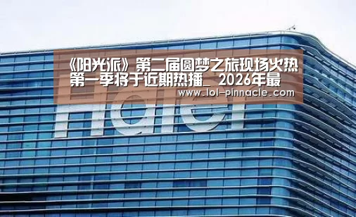 《阳光派》第二届圆梦之旅现场火热 第一季将于近期热播_ 2026年最佳英雄联盟投注网站(图2) LoL投注网站