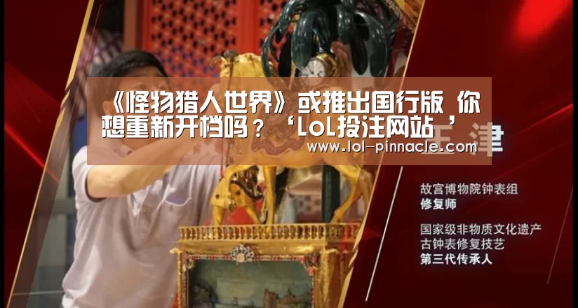 《怪物猎人世界》或推出国行版 你想重新开档吗?‘LoL投注网站 ’(图1) LoL投注网站