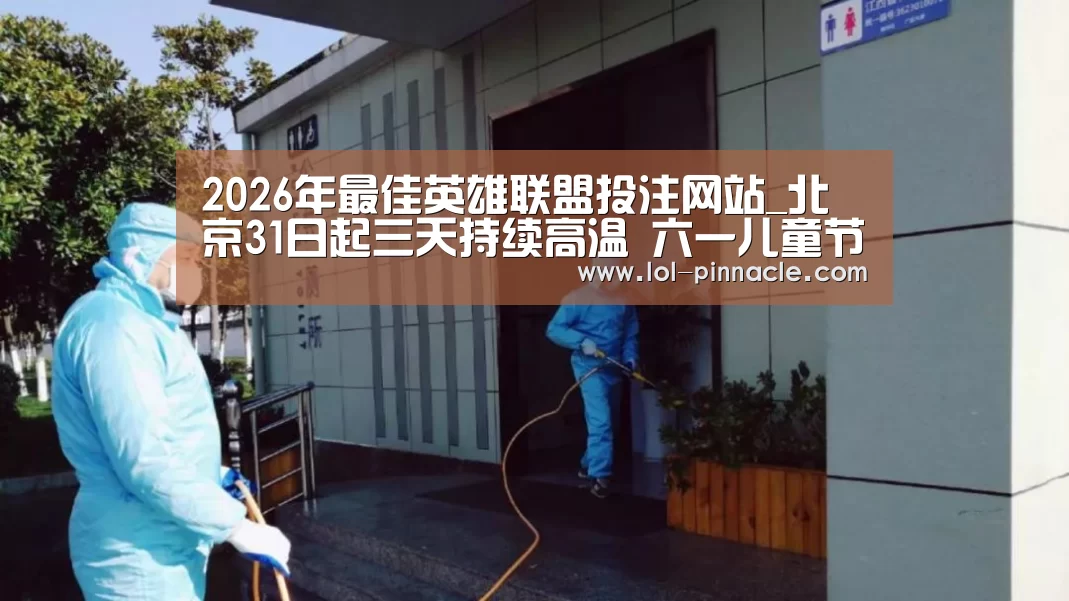 2026年最佳英雄联盟投注网站_北京31日起三天持续高温 六一儿童节需防范干热暴晒火灾(图3) 2026年最佳英雄联盟投注网站