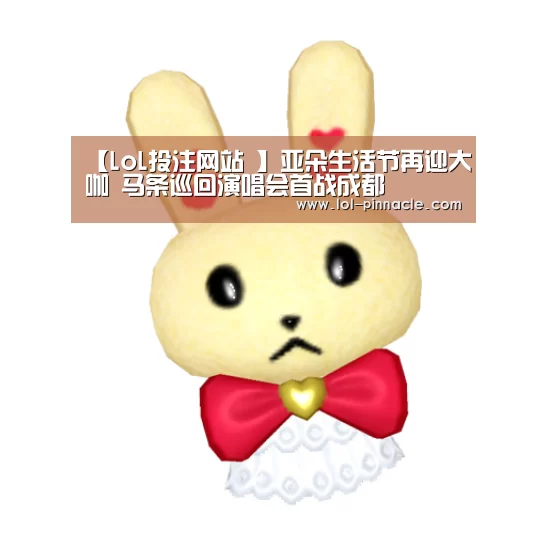 【LoL投注网站 】亚朵生活节再迎大咖 马条巡回演唱会首战成都(图2) 2026年最佳英雄联盟投注网站